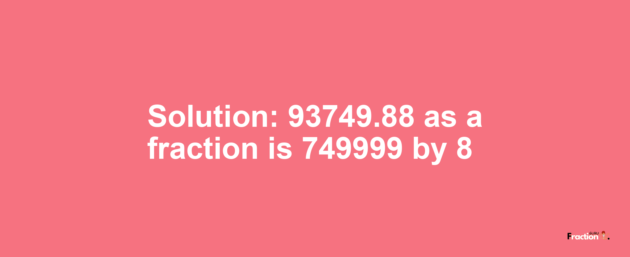 Solution:93749.88 as a fraction is 749999/8